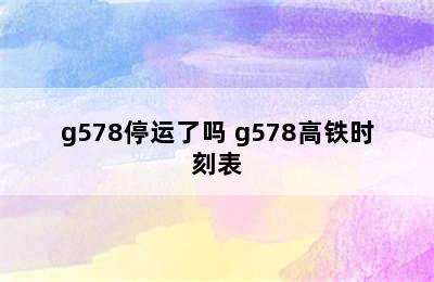 g578停运了吗 g578高铁时刻表